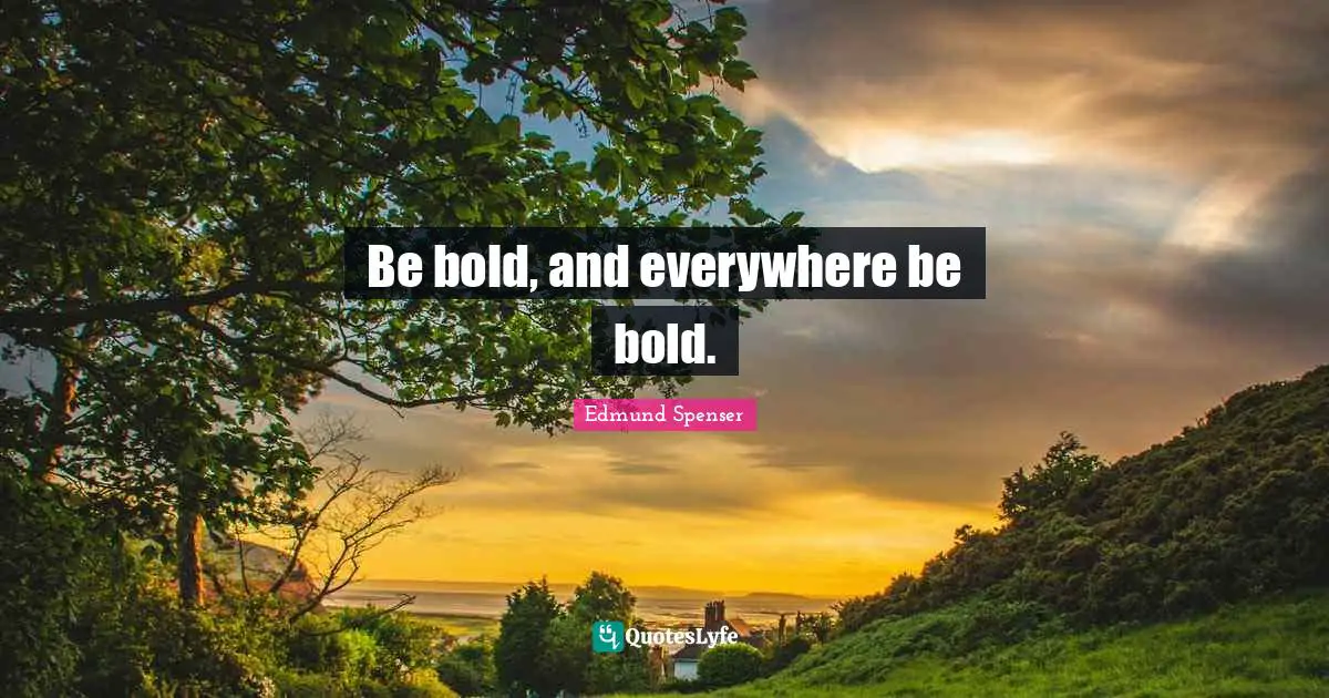 Be bold, and everywhere be bold.