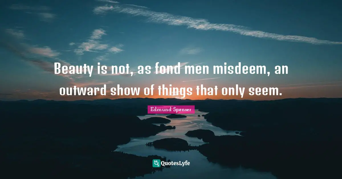 Beauty is not, as fond men misdeem, an outward show of things that only seem.
