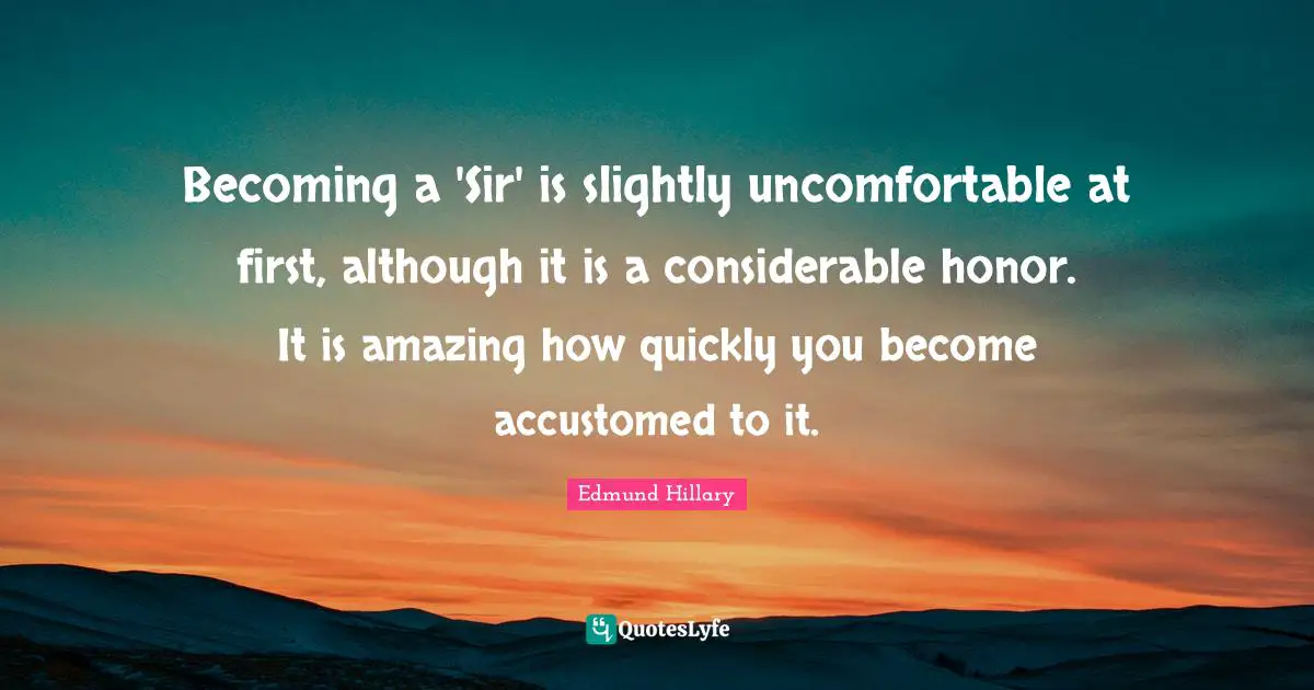 Becoming a 'Sir' is slightly uncomfortable at first, although it is a considerable honor. It is amazing how quickly you become accustomed to it.