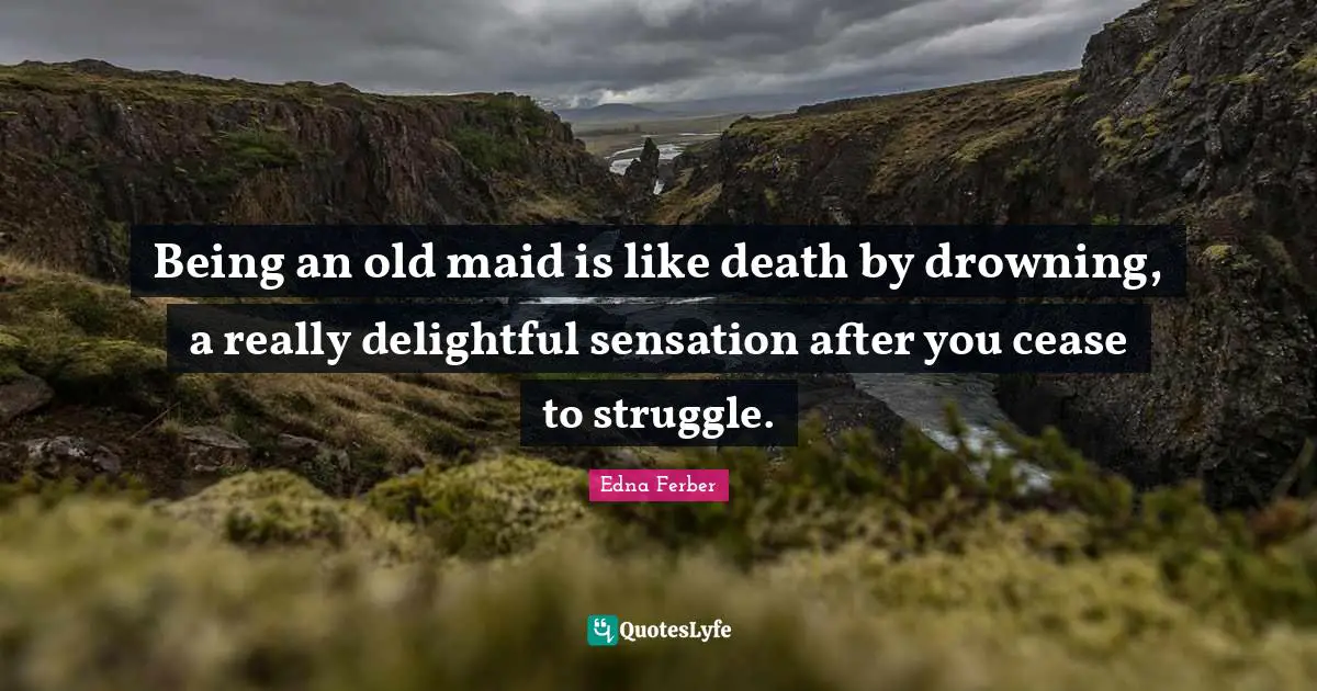 Edna Ferber Quotes: "Being an old maid is like death by drowning, a really delightful sensation after you cease to struggle."