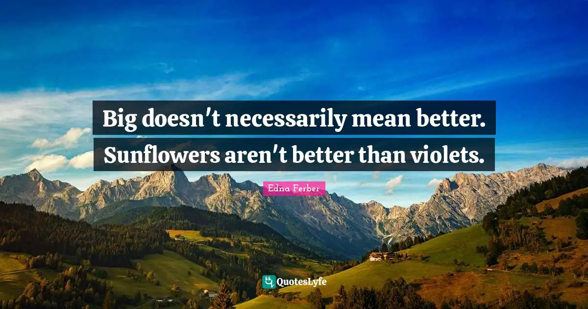 Edna Ferber Quotes: "Big doesn't necessarily mean better. Sunflowers aren't better than violets."