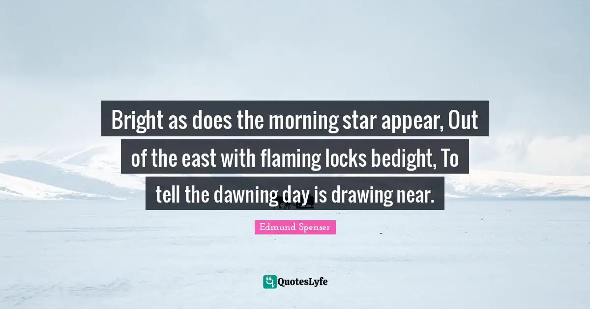 Bright as does the morning star appear, Out of the east with flaming locks bedight, To tell the dawning day is drawing near.