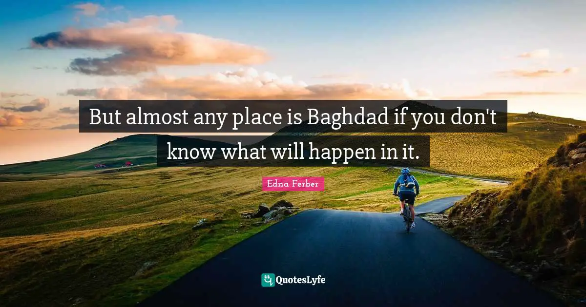 But almost any place is Baghdad if you don't know what will happen in it.