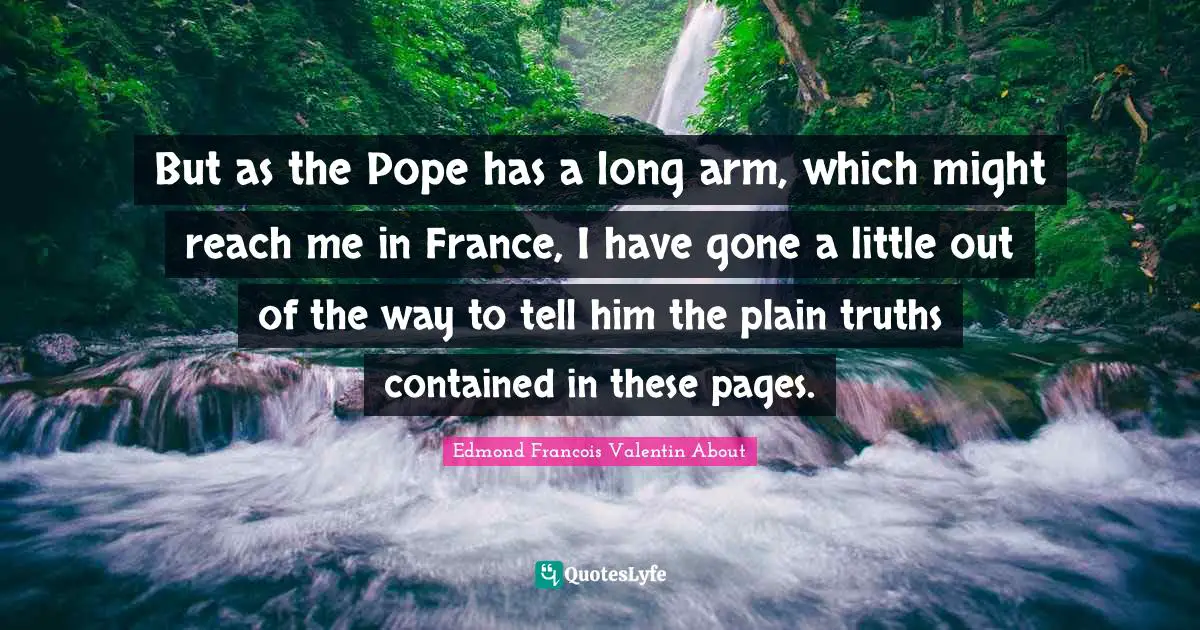 But as the Pope has a long arm, which might reach me in France, I have gone a little out of the way to tell him the plain truths contained in these pages.