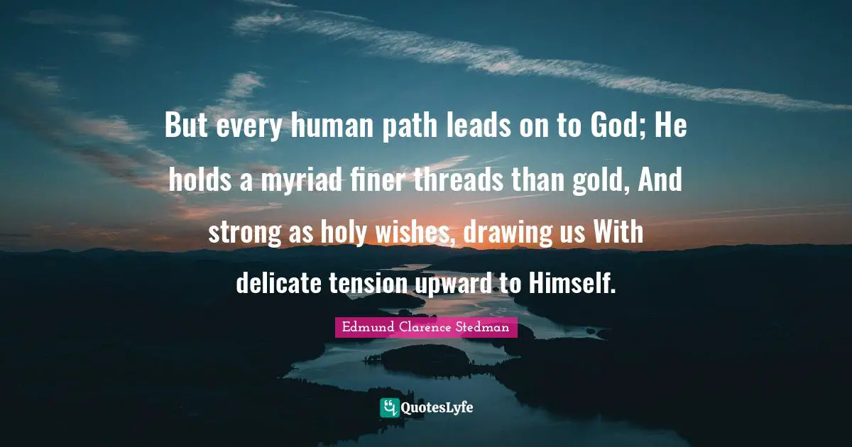 But every human path leads on to God; He holds a myriad finer threads than gold, And strong as holy wishes, drawing us With delicate tension upward to Himself.