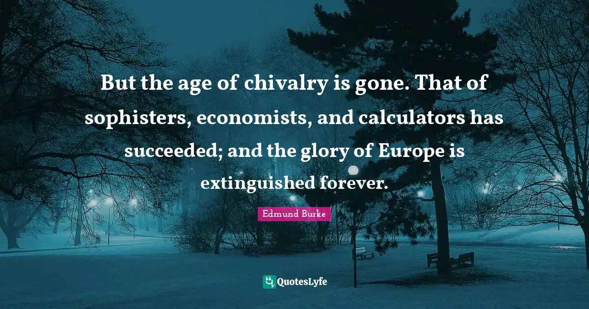 Edmund Burke Quotes: "But the age of chivalry is gone. That of sophisters, economists, and calculators has succeeded; and the glory of Europe is extinguished forever."