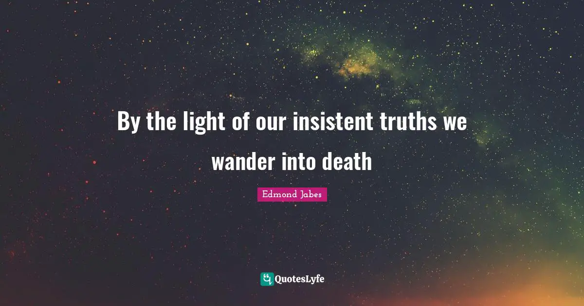 By the light of our insistent truths we wander into death