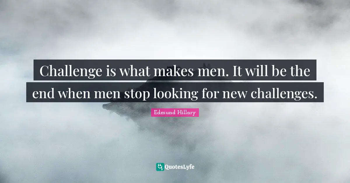 Challenge is what makes men. It will be the end when men stop looking for new challenges.