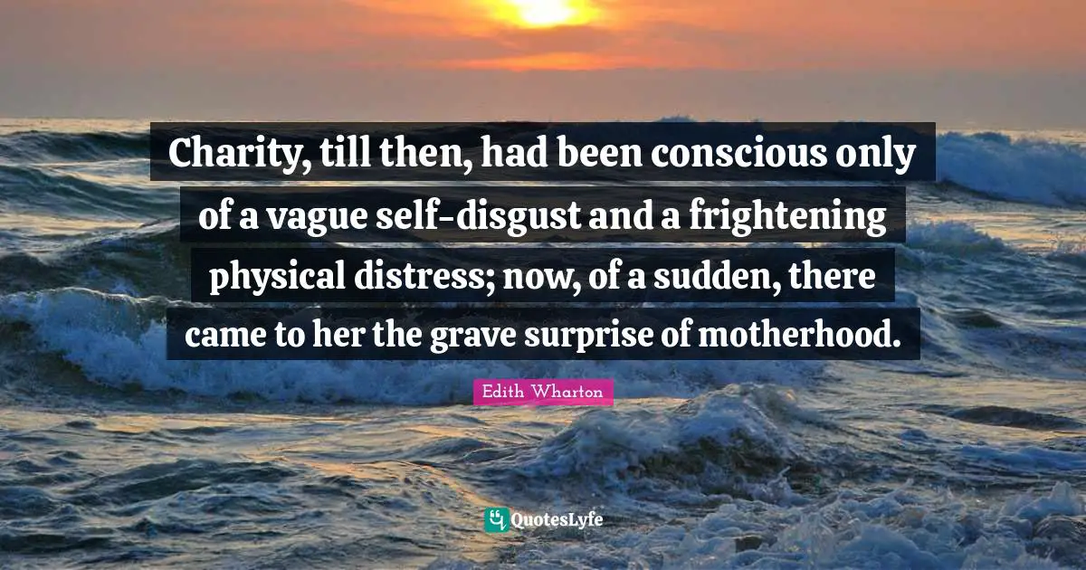 Charity, till then, had been conscious only of a vague self-disgust and a frightening physical distress; now, of a sudden, there came to her the grave surprise of motherhood.