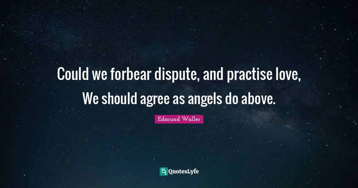Could we forbear dispute, and practise love, We should agree as angels do above.