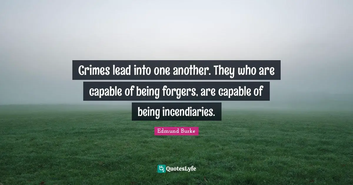 Crimes lead into one another. They who are capable of being forgers, are capable of being incendiaries.