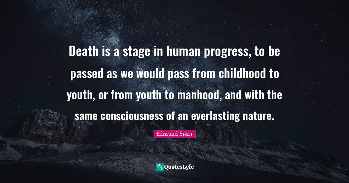 Death is a stage in human progress, to be passed as we would pass from childhood to youth, or from youth to manhood, and with the same consciousness of an everlasting nature.