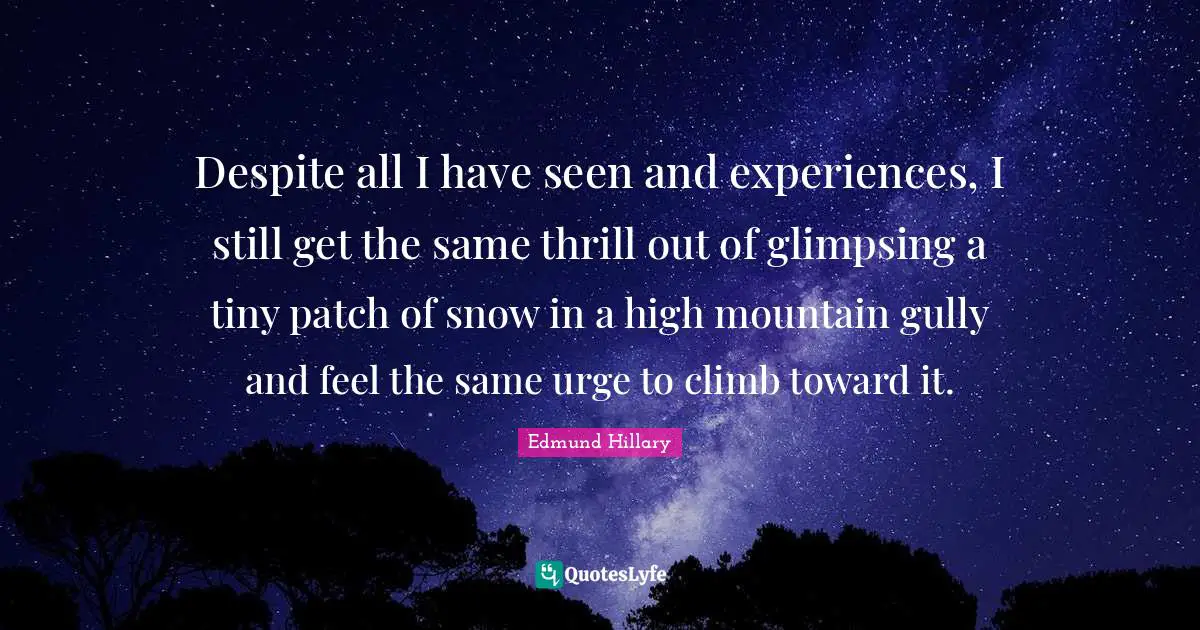 Despite all I have seen and experiences, I still get the same thrill out of glimpsing a tiny patch of snow in a high mountain gully and feel the same urge to climb toward it.