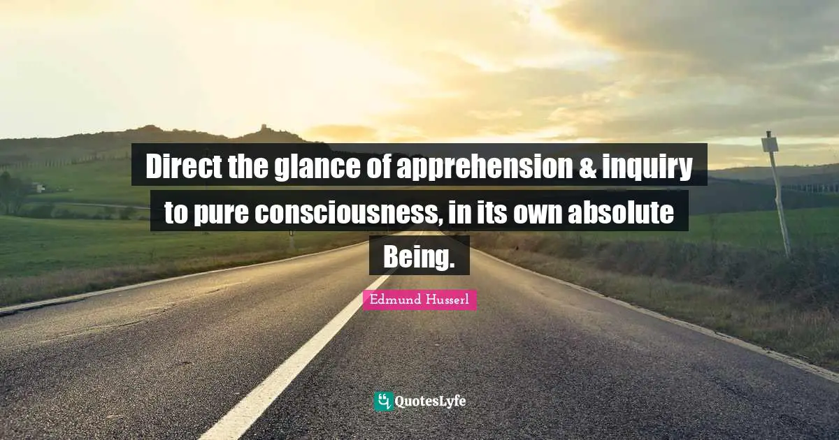 Edmund Husserl Quotes: "Direct the glance of apprehension & inquiry to pure consciousness, in its own absolute Being."