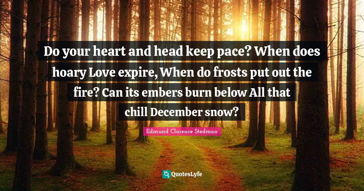 Do your heart and head keep pace? When does hoary Love expire, When do frosts put out the fire? Can its embers burn below All that chill December snow?