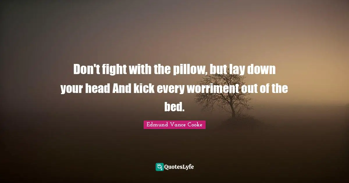 Don't fight with the pillow, but lay down your head And kick every worriment out of the bed.