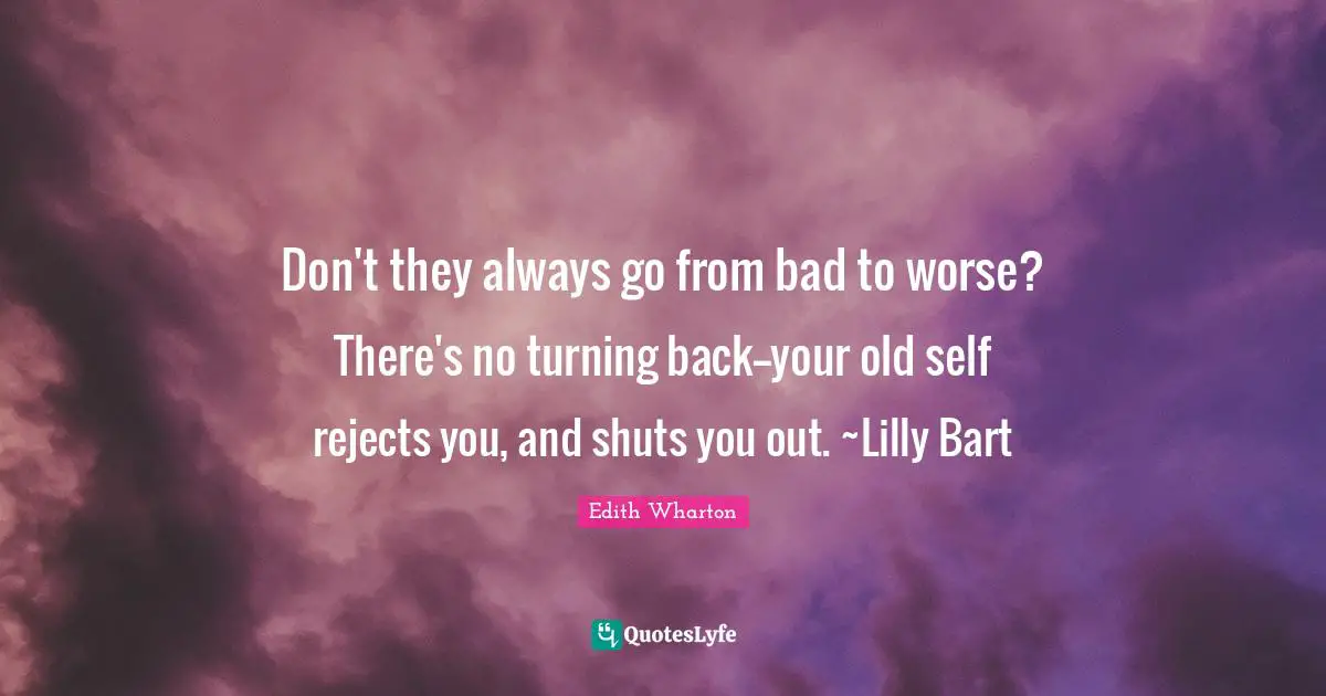 Don't they always go from bad to worse? There's no turning back--your old self rejects you, and shuts you out. ~Lilly Bart