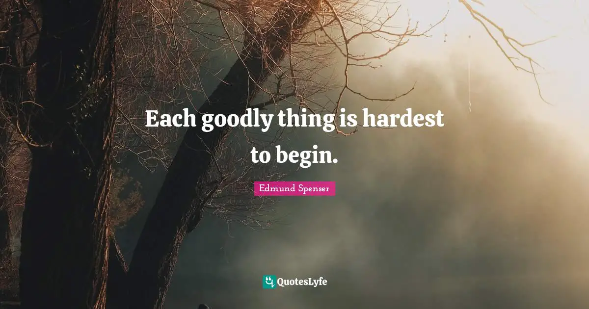 Each goodly thing is hardest to begin.