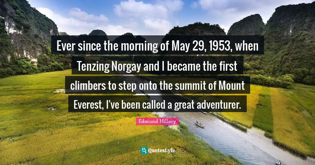 Ever since the morning of May 29, 1953, when Tenzing Norgay and I became the first climbers to step onto the summit of Mount Everest, I've been called a great adventurer.
