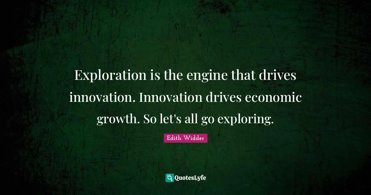 Exploration is the engine that drives innovation. Innovation drives economic growth. So let's all go exploring.
