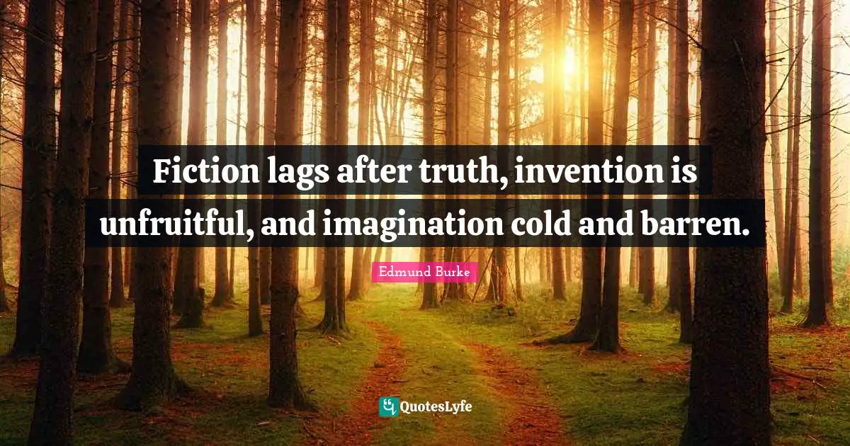 Fiction lags after truth, invention is unfruitful, and imagination cold and barren.