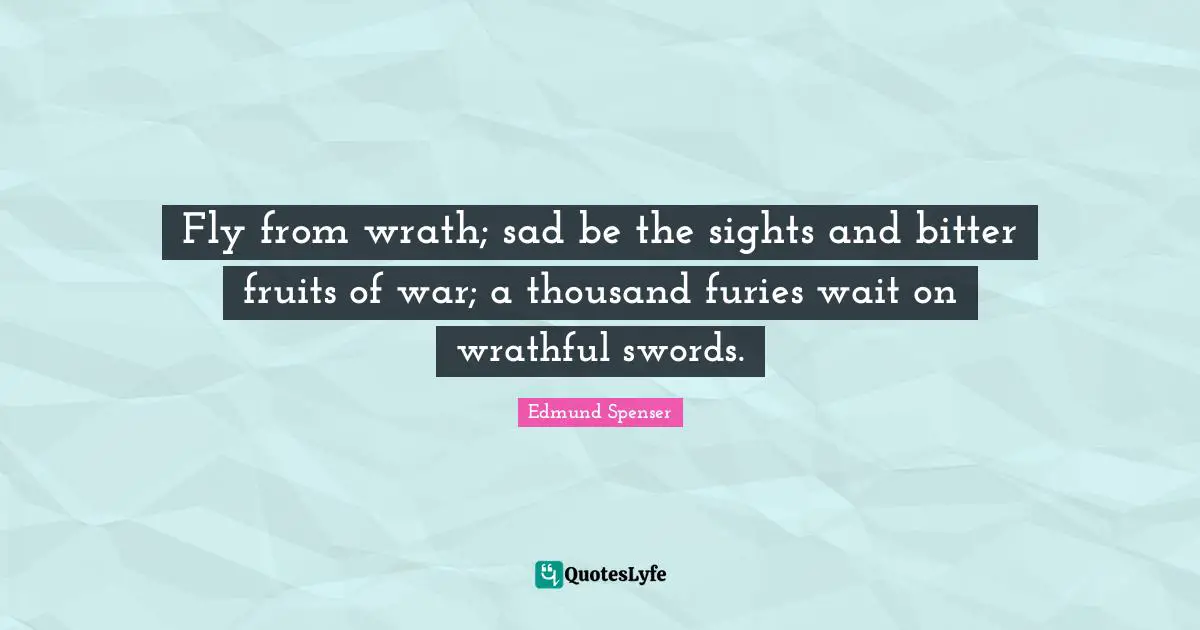 Fly from wrath; sad be the sights and bitter fruits of war; a thousand furies wait on wrathful swords.
