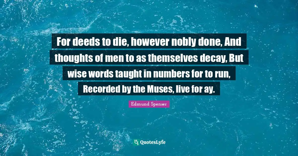 Wise Words Quotes: "For deeds to die, however nobly done, And thoughts of men to as themselves decay, But wise words taught in numbers for to run, Recorded by the Muses, live for ay."