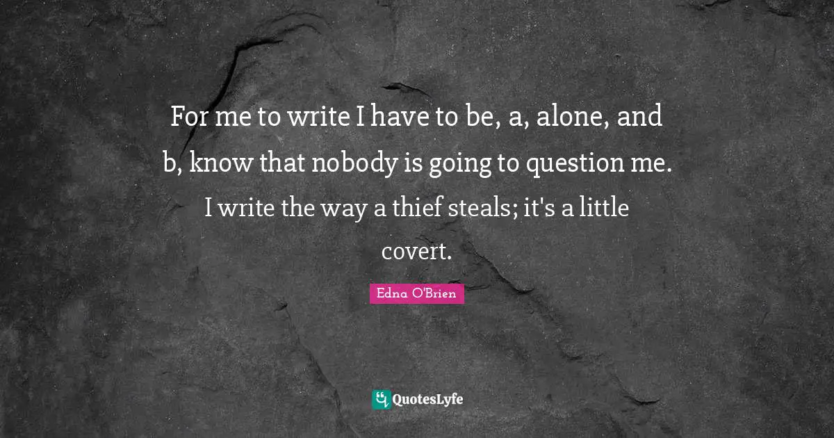 For me to write I have to be, a, alone, and b, know that nobody is going to question me. I write the way a thief steals; it's a little covert.