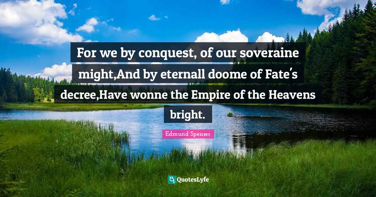 For we by conquest, of our soveraine might,And by eternall doome of Fate's decree,Have wonne the Empire of the Heavens bright.