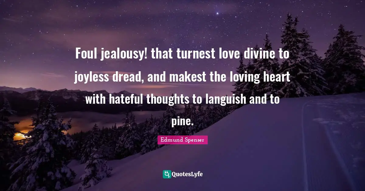 Foul jealousy! that turnest love divine to joyless dread, and makest the loving heart with hateful thoughts to languish and to pine.