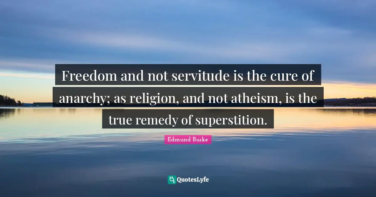 Freedom and not servitude is the cure of anarchy; as religion, and not atheism, is the true remedy of superstition.