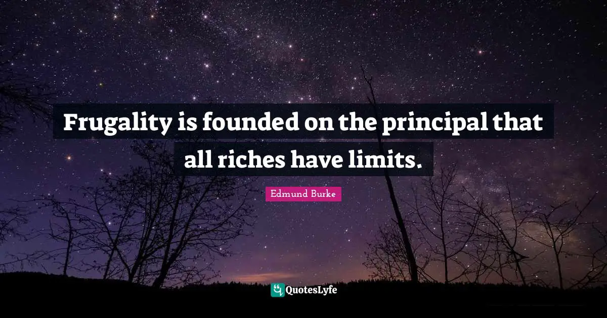 Frugality is founded on the principal that all riches have limits.
