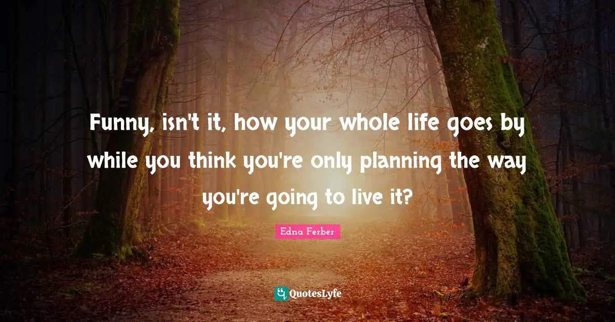 Edna Ferber Quotes: "Funny, isn't it, how your whole life goes by while you think you're only planning the way you're going to live it?"
