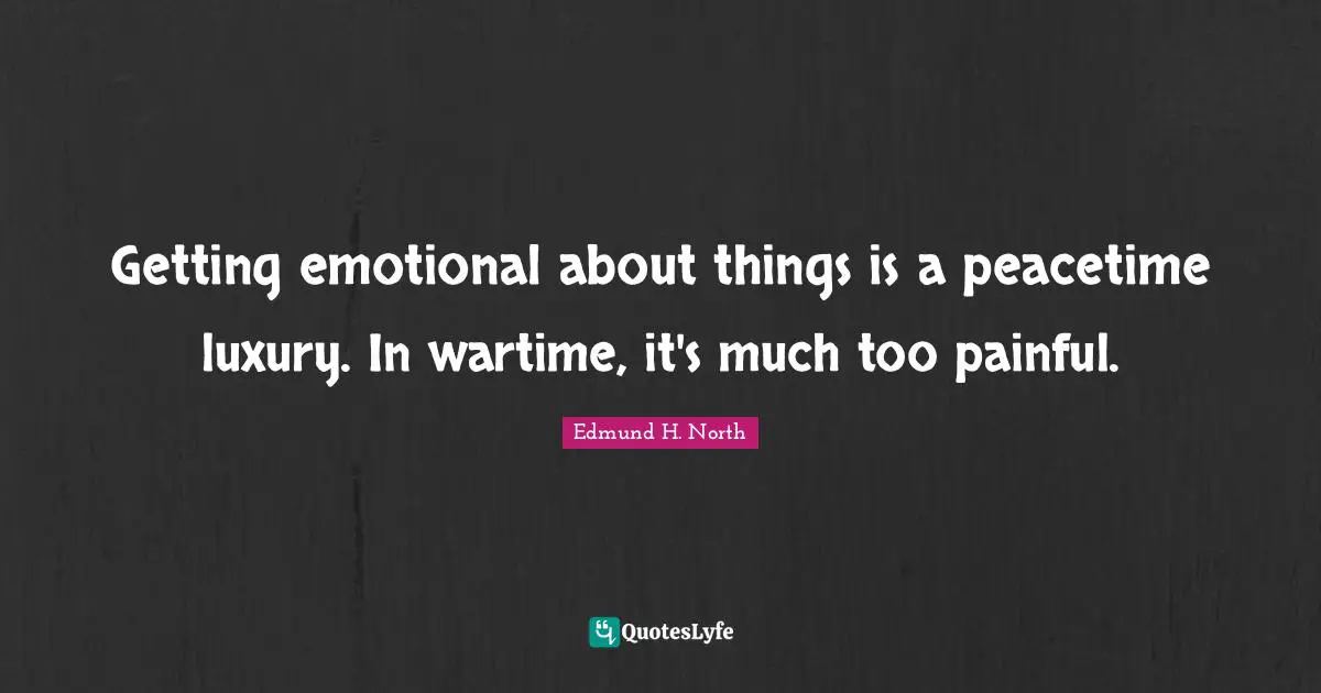 Getting emotional about things is a peacetime luxury. In wartime, it's much too painful.