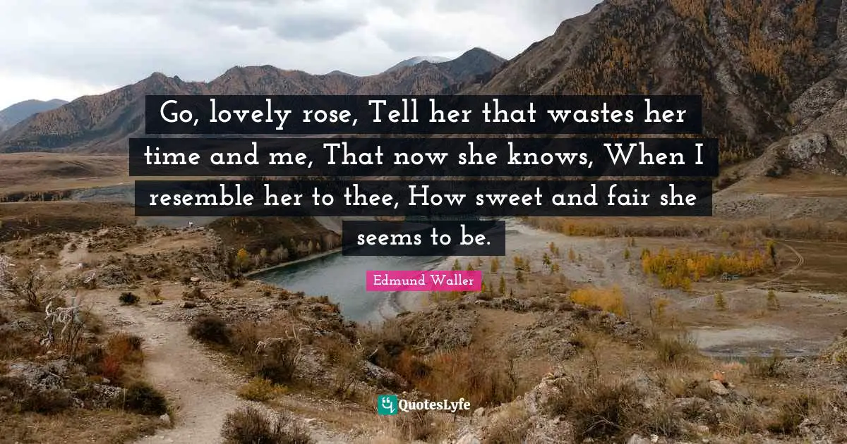 Edmund Waller Quotes: "Go, lovely rose, Tell her that wastes her time and me, That now she knows, When I resemble her to thee, How sweet and fair she seems to be."