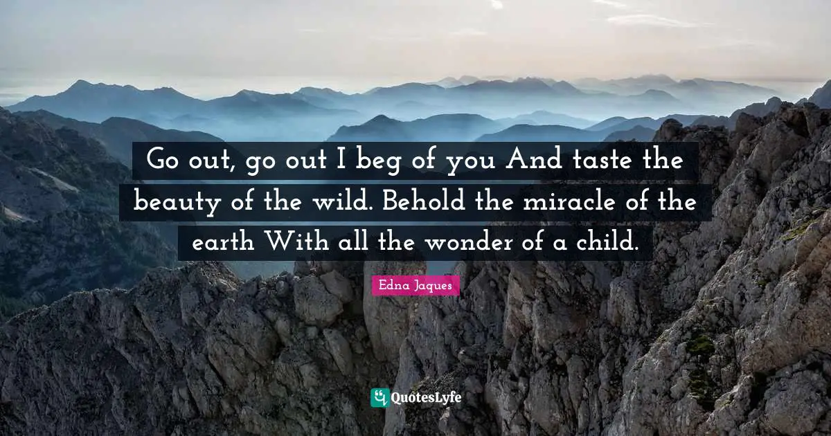 Go out, go out I beg of you And taste the beauty of the wild. Behold the miracle of the earth With all the wonder of a child.