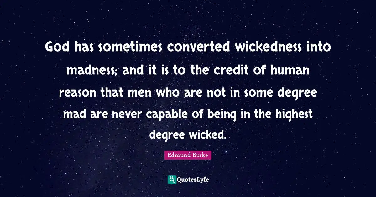 God has sometimes converted wickedness into madness; and it is to the credit of human reason that men who are not in some degree mad are never capable of being in the highest degree wicked.