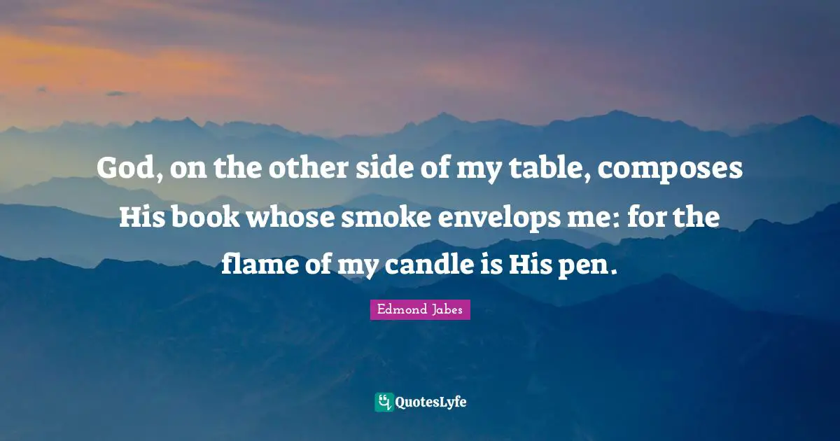 God, on the other side of my table, composes His book whose smoke envelops me: for the flame of my candle is His pen.