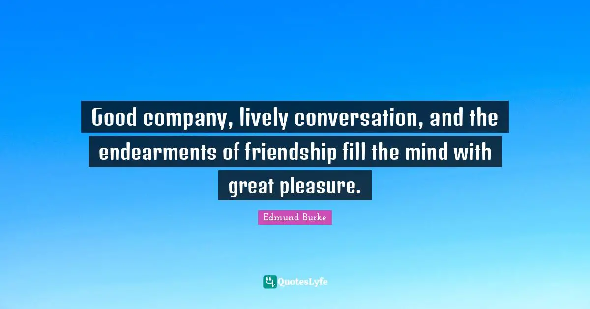 Lively Quotes: "Good company, lively conversation, and the endearments of friendship fill the mind with great pleasure."