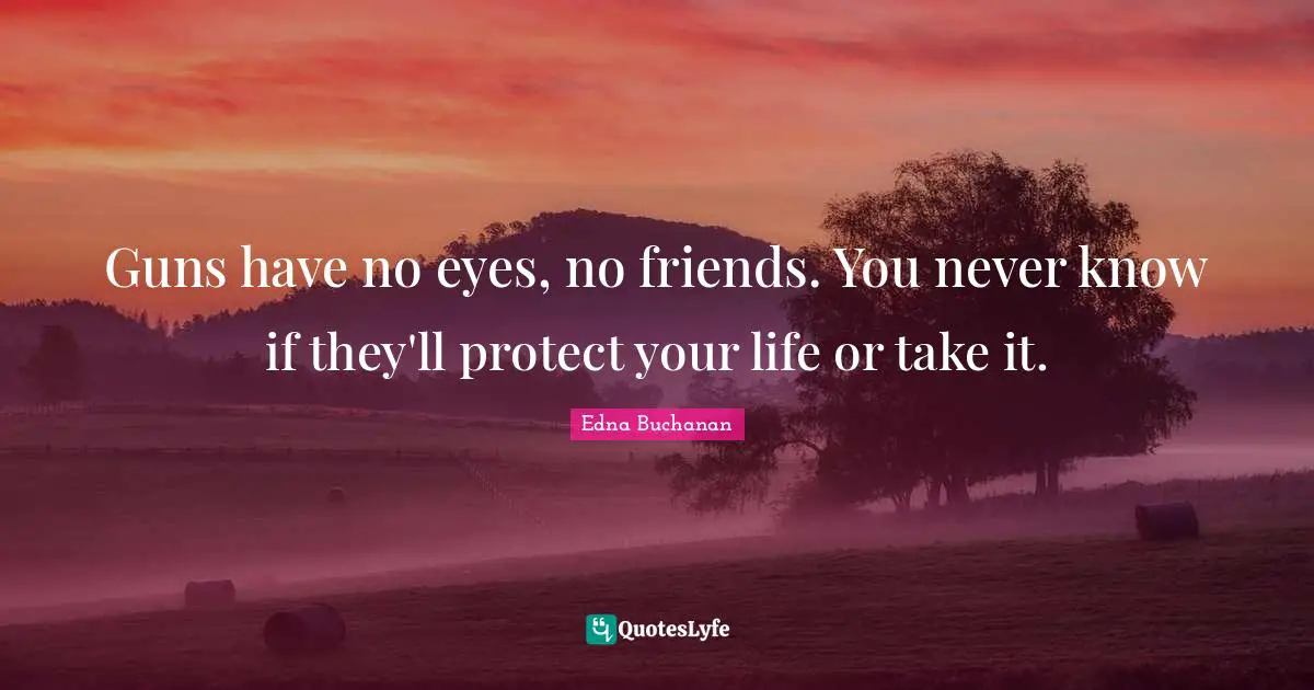 Guns have no eyes, no friends. You never know if they'll protect your life or take it.