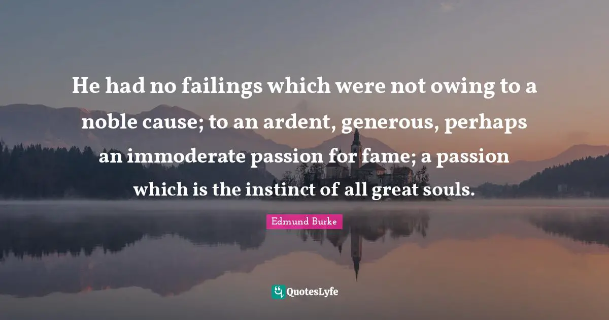He had no failings which were not owing to a noble cause; to an ardent, generous, perhaps an immoderate passion for fame; a passion which is the instinct of all great souls.