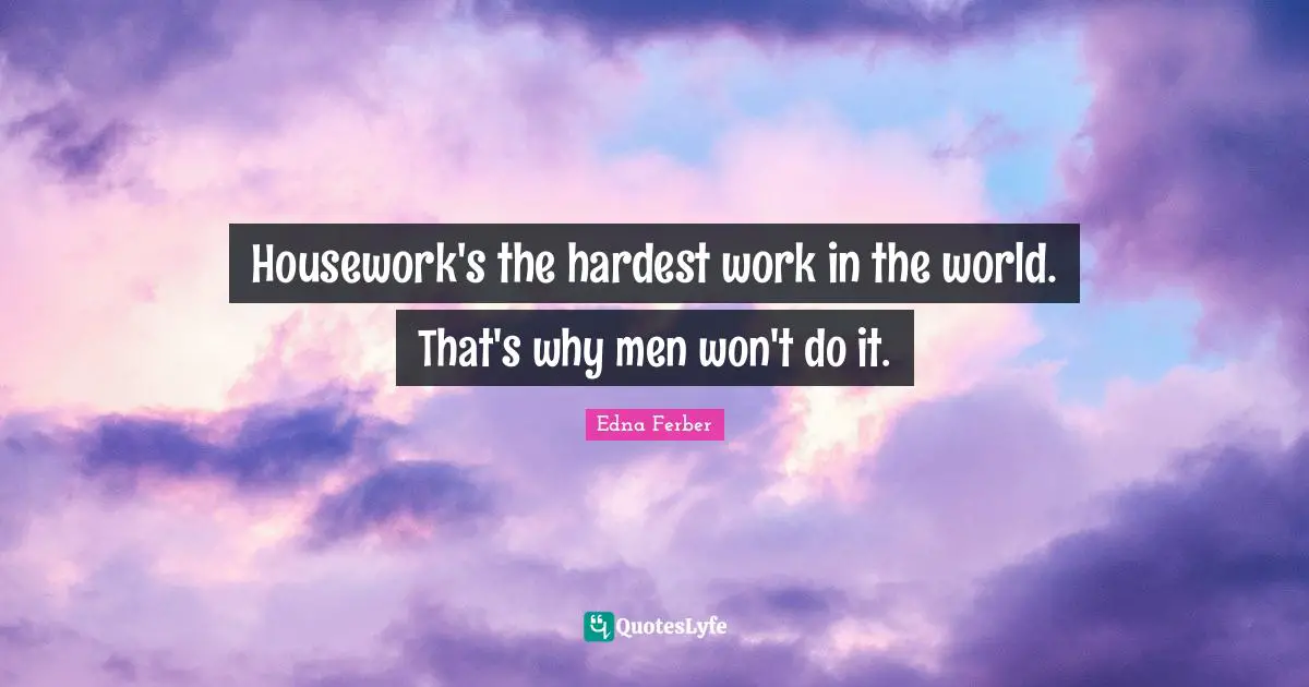 Edna Ferber Quotes: "Housework's the hardest work in the world. That's why men won't do it."