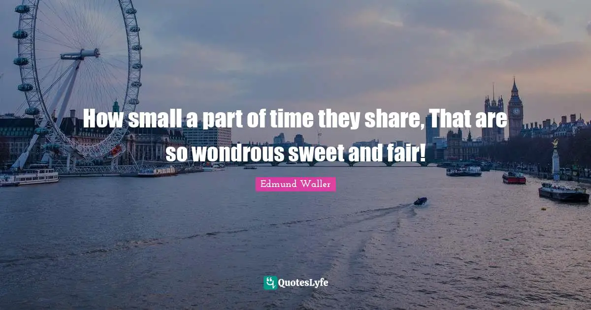 Edmund Waller Quotes: "How small a part of time they share, That are so wondrous sweet and fair!"