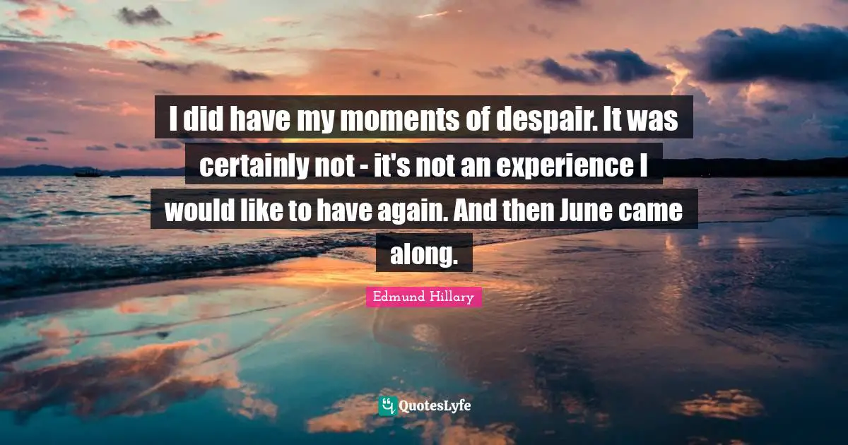 I did have my moments of despair. It was certainly not - it's not an experience I would like to have again. And then June came along.