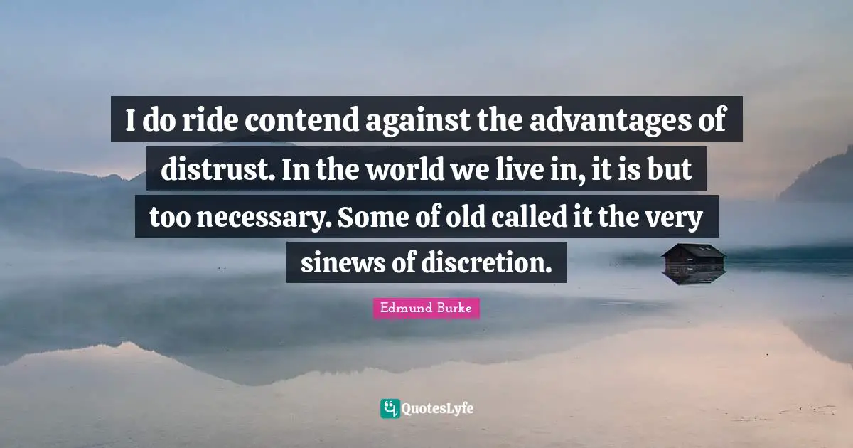 I do ride contend against the advantages of distrust. In the world we live in, it is but too necessary. Some of old called it the very sinews of discretion.