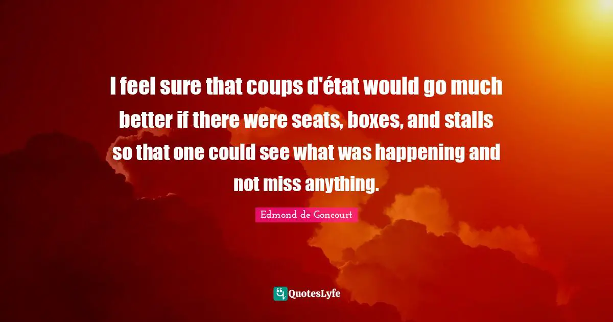 I feel sure that coups d'état would go much better if there were seats, boxes, and stalls so that one could see what was happening and not miss anything.