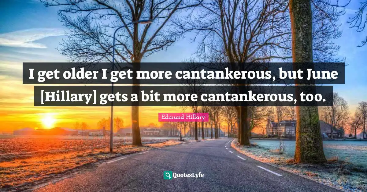 I get older I get more cantankerous, but June [Hillary] gets a bit more cantankerous, too.
