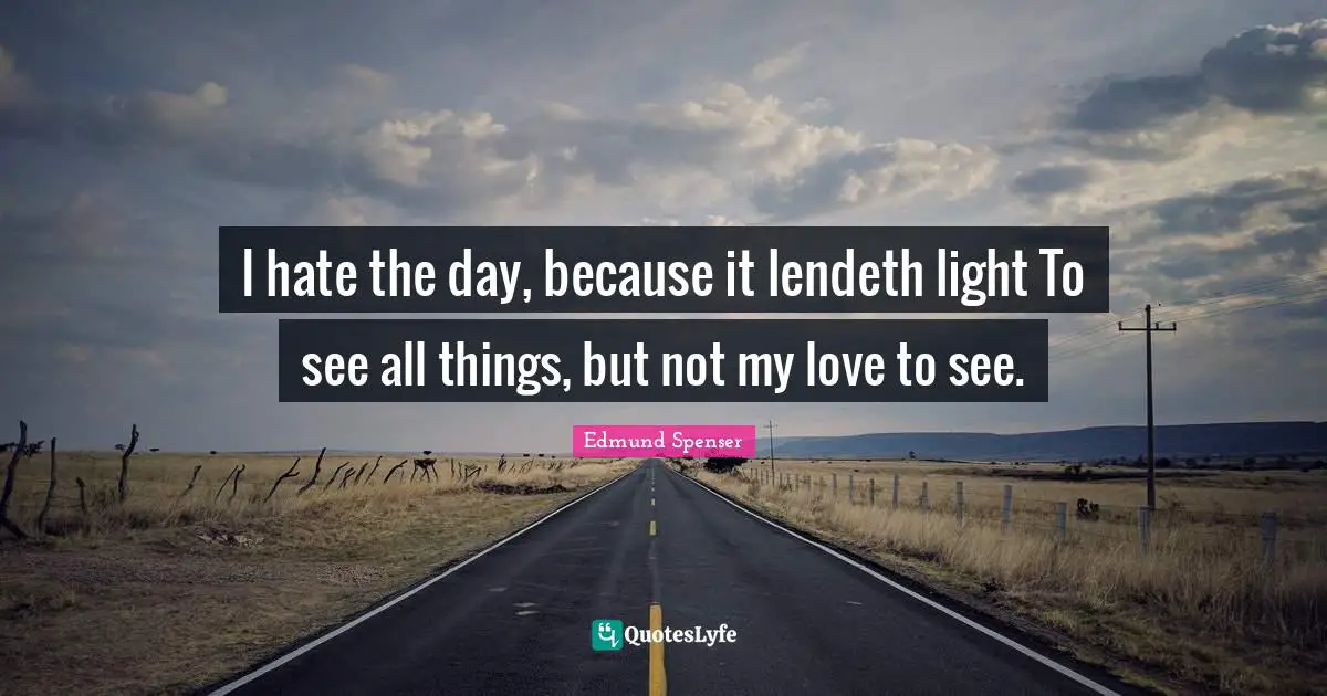 Heartbroken Quotes: "I hate the day, because it lendeth light To see all things, but not my love to see."