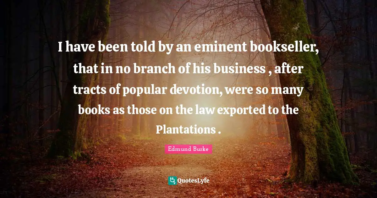 I have been told by an eminent bookseller, that in no branch of his business , after tracts of popular devotion, were so many books as those on the law exported to the Plantations .