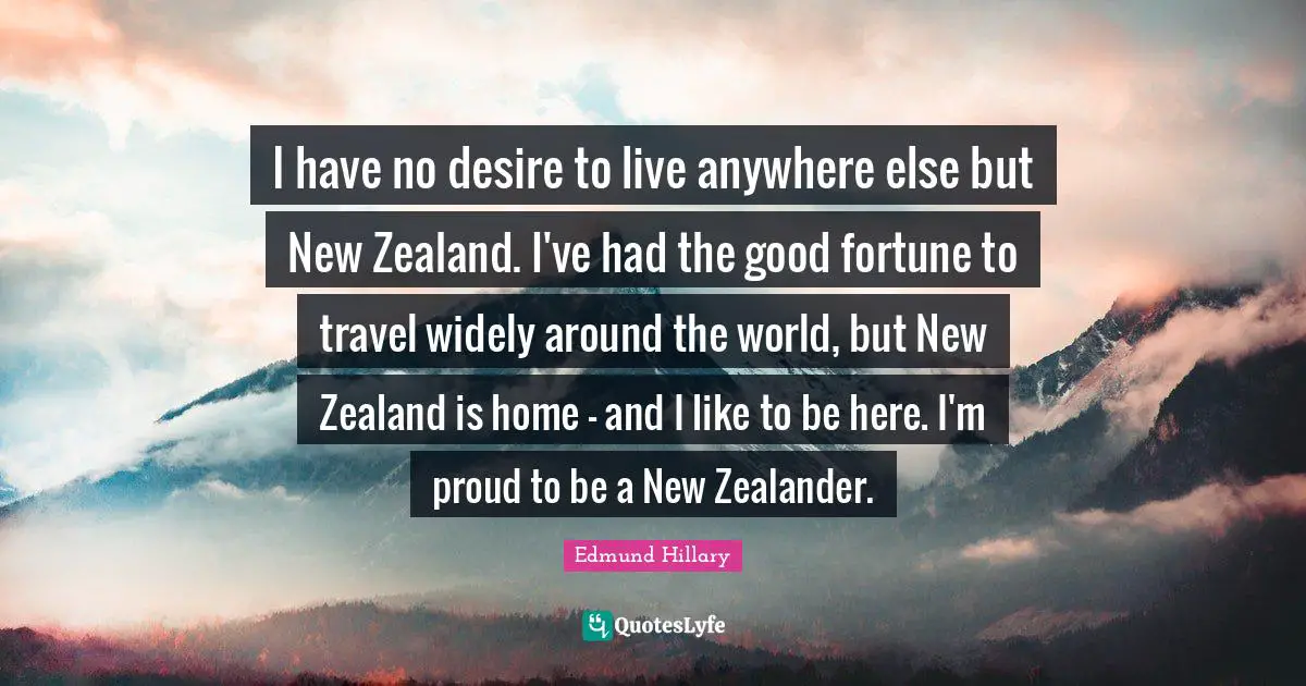 Desire To Live Quotes: "I have no desire to live anywhere else but New Zealand. I've had the good fortune to travel widely around the world, but New Zealand is home - and I like to be here. I'm proud to be a New Zealander."